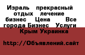 Израль - прекрасный  отдых - лечение - бизнес  › Цена ­ 1 - Все города Бизнес » Услуги   . Крым,Украинка